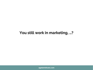 You still work in marketing, …?
agatamielcarz.com
 