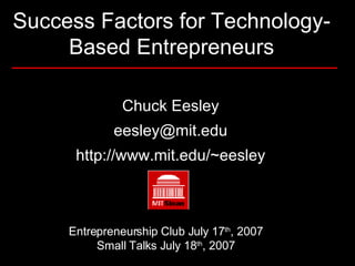 Chuck Eesley [email_address] http://www.mit.edu/~eesley Success Factors for Technology-Based Entrepreneurs Entrepreneurship Club July 17 th , 2007 Small Talks July 18 th , 2007 