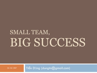 SMALL TEAM, BIG SUCCESS Tiến Dũng (dungtn@gmail.com) 05/ 05/ 2007 