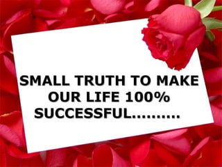 SMALL TRUTH TO MAKE OUR LIFE 100% SUCCESSFUL..........   