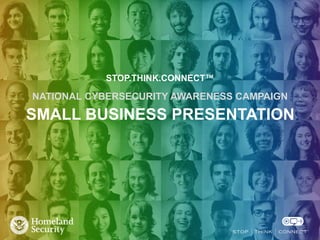 STOP.THINK.CONNECT™
NATIONAL CYBERSECURITY AWARENESS CAMPAIGN
SMALL BUSINESS PRESENTATION
 