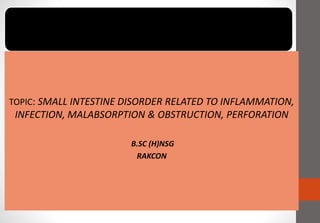 TOPIC: SMALL INTESTINE DISORDER RELATED TO INFLAMMATION,
INFECTION, MALABSORPTION & OBSTRUCTION, PERFORATION
B.SC (H)NSG
RAKCON
 