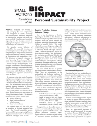 small           Big
                 actions
                        Foundations
                                    impact
                                   of the
                                                    Personal Sustainability Project


T                                                    Positive Psychology Informs
        he nATuRe of woRk is                                                                                 fulfillment. Positive individual traits encompass
        changing. The world is experiencing          Behavior Change                                         strengths in character, talents, interests and
        disruptions in society, technology                                                                   values. finally, positive institutions consist
and natural resource availability. employees            Prior to the introduction of Positive                of families, schools, businesses, communities
are searching for meaning from work, not             Psychology in the 1990s by then-President of            and societies. Influenced and supported by
just a paycheck. employers are increasingly          the American Psychological Association Martin           these three phenomena is an individual’s own
responding to this changing context by               Seligman, theory on human behavior was                  experience of personal happiness.
engaging their employees to ensure long-term         principally understood from a ‘disease model’
survivability of the corporation.                    (Bakker & Schaufeli, 2008). This model,
                                                     which still permeates the general and popular
   The popular, narrow definition of                 understanding today, views human nature                                Positive Subjective
sustainability (or sustainable development)          as inherently flawed and fragile (Peterson,                               Experience
is, “meeting the needs of the present without        2006). from this perspective, areas of in-
compromising the ability of future generations       depth attention include “poor performance,
to meet their own needs” (world Commission           low motivation, unwell-being, ill-health, and
on environment and Sustainability, 1987).            disengagement” (Bakker & Schaufeli, 2008).                                   Personal
This definition is frequently shortened to           Although great strides were made toward
                                                                                                                                 Happiness
                                                                                                                                              Positive
mean “protecting the environment.” But in                                                                           Positive
                                                     understanding and reducing human suffering                   Institutions
                                                                                                                                             Individual
recent years, sustainability has been recast as      through the application of the disease model,                                             Traits
a broader concept, encompassing the social,          Seligman legitimized a new way of framing
economic, environmental and cultural systems         human behavior (Peterson, 2006).
needed to sustain any organization (werbach,
2009). A sustainable organization is prepared          The ideas behind the field of positive
to thrive today and in the future. Similarly, a      psychology are not completely new (Peterson,            The Power of Happiness
sustainable person is prepared to thrive today       2006). There are underpinnings in the
                                                                                                                happiness has long been considered worthy
and in the future.                                   philosophical and theological traditions of
                                                                                                             of pursuit, but is frequently viewed as an elusive
                                                     both the past and present which addressed the
   In response to the dual needs of engaging                                                                 concept (Peterson, 2006). Many positive
                                                     meaning of life, happiness and virtue. Positive
employees and creating innovative solutions to                                                               psychologists have focused their emerging
                                                     psychology is also rooted in the work of the
today’s pressing challenges, Saatchi & Saatchi                                                               research on the development of happiness and
                                                     20th century humanistic psychologists, Carl
S developed the Personal Sustainability Project                                                              its associated outcomes. These experts discern
                                                     Rogers and Abraham Maslow (among others),
(PSP). PSP is based on a broad clinical and                                                                  that happiness can emerge from different paths,
                                                     who studied human potential and well-being.
academic research foundation in behavior                                                                     including: hedonism (pleasure), eudamonia
change, health and grassroots organizing.              There are three central tenets of positive            (finding purpose; human flourishing), flow
                                                     psychology that are particularly germane to             (engagement in activities), or victory (winning
   This paper provides an overview of the            personal sustainability:                                what is important to us). each of these paths
major theoretical influences that support the
                                                       •	       Individuals	are	at	heart	full	of	goodness	   can contribute to a life of meaning and toward
Personal Sustainability Project. The approach
                                                                and excellence (Peterson, 2006)              helping individuals thrive.
stems from three primary content areas:
                                                       •	       People	are	agents	of	their	own	change	          however, increased happiness has impacts
  •	     Positive	psychology                                    (Seligman & Csikszentmihalyi, 2000;          far beyond the positive subjective experience
  •	     Social	cognitive	models	of	                            Bandura, 1986; Bandura, 1989)                of the individual. happiness has been shown
         behavior change                               •	       Individuals	 thrive	 in	 positive	           to lead to greater success in areas of life such
  •	     Social	network	theory                                  environments (Joseph & Linley, 2006)         as friendship, employment, marriage, income,
  The applied model of “The 4Cs” will                   These principles are observed to operate in          and work performance (Peterson, 2006).
be introduced in the final portions of this          a social world that includes positive subjective           There are health-related outcomes of
paper. The Personal Sustainability process           experiences, positive individual traits, and            happiness as well: happy people do more and
has succeeded in generating ongoing behavior         positive institutions (Peterson, 2006).                 are healthier (Peterson, 2006). In a study of
change and sustained action in thousands of          Positive subjective experiences include feelings        216 people, Steptoe, wardle and Marmot
individuals. This paper reveals its roots.           of happiness, pleasure, gratification and               (2005) found that greater levels of happiness


© 2009                                   All Rights Reserved.                                                                                             Page 1
 