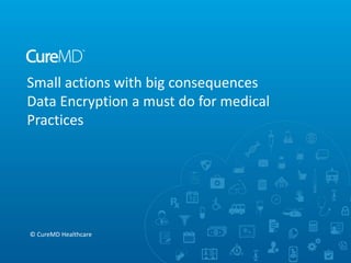 Small actions with big consequences
Data Encryption a must do for medical
Practices
© CureMD Healthcare
 