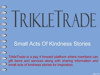 Small Acts Of Kindness Stories
TrikleTrade is a pay it forward platform where members can
gift items and services along with sharing information and
small acts of kindness stories for inspiration.
 