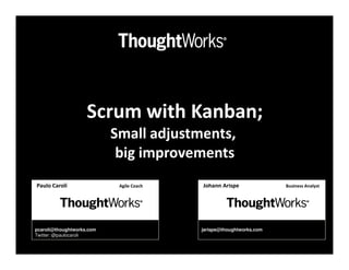 Scrum with Kanban;
                           Small adjustments,
                            big improvements
Paulo Caroli                Agile Coach   Johann Arispe              Business Analyst




pcaroli@thoughtworks.com                  jarispe@thoughtworks.com
Twitter: @paulocaroli
 