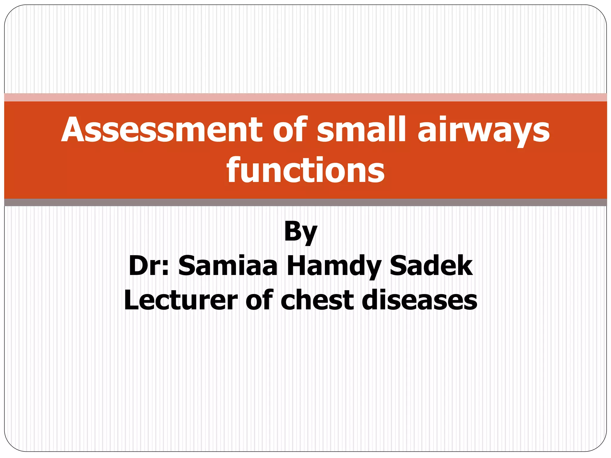 By
Dr: Samiaa Hamdy Sadek
Lecturer of chest diseases
Assessment of small airways
functions
 