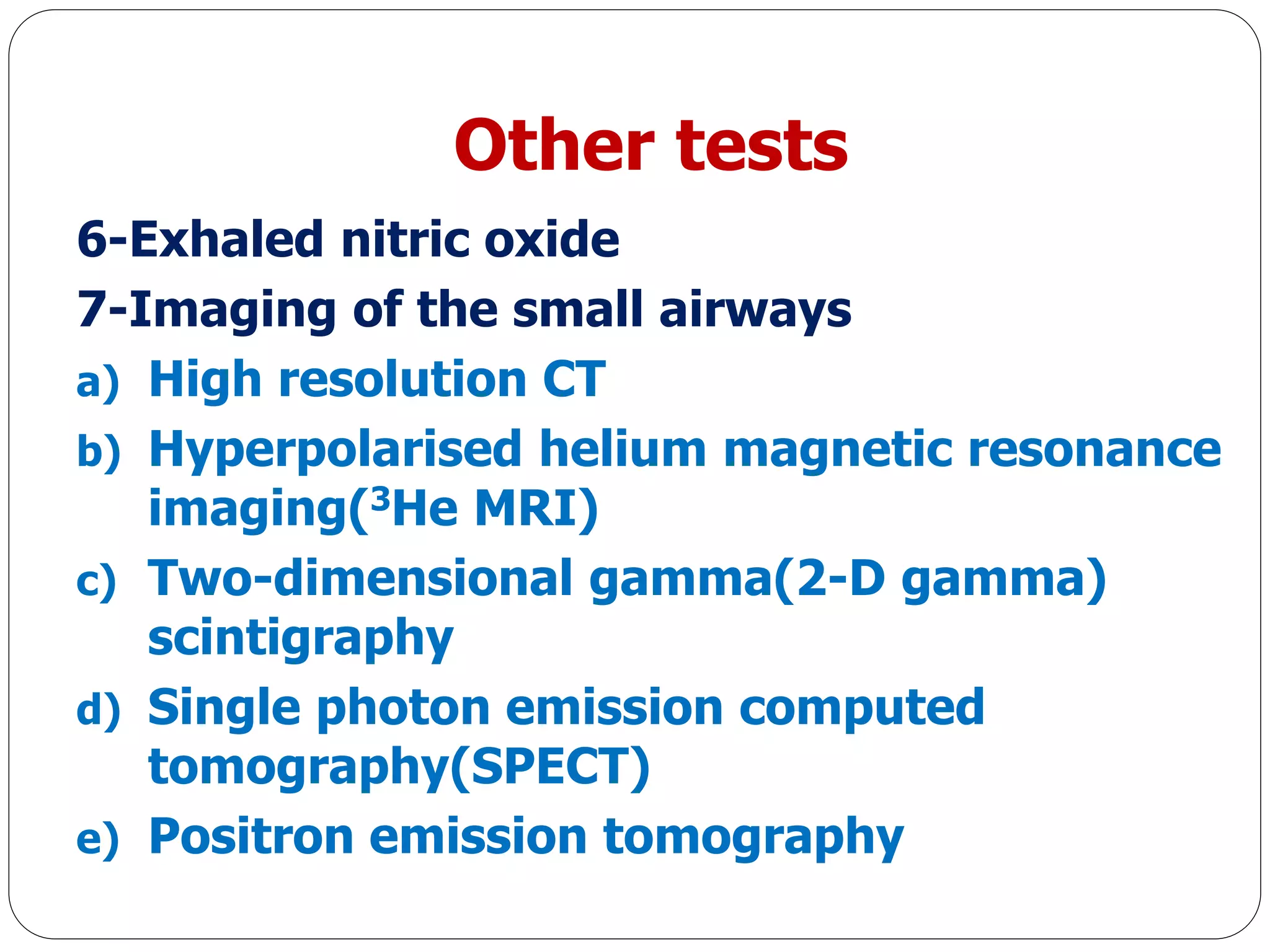 Other tests
6-Exhaled nitric oxide
7-Imaging of the small airways
a) High resolution CT
b) Hyperpolarised helium magnetic resonance
imaging(3He MRI)
c) Two-dimensional gamma(2-D gamma)
scintigraphy
d) Single photon emission computed
tomography(SPECT)
e) Positron emission tomography
 