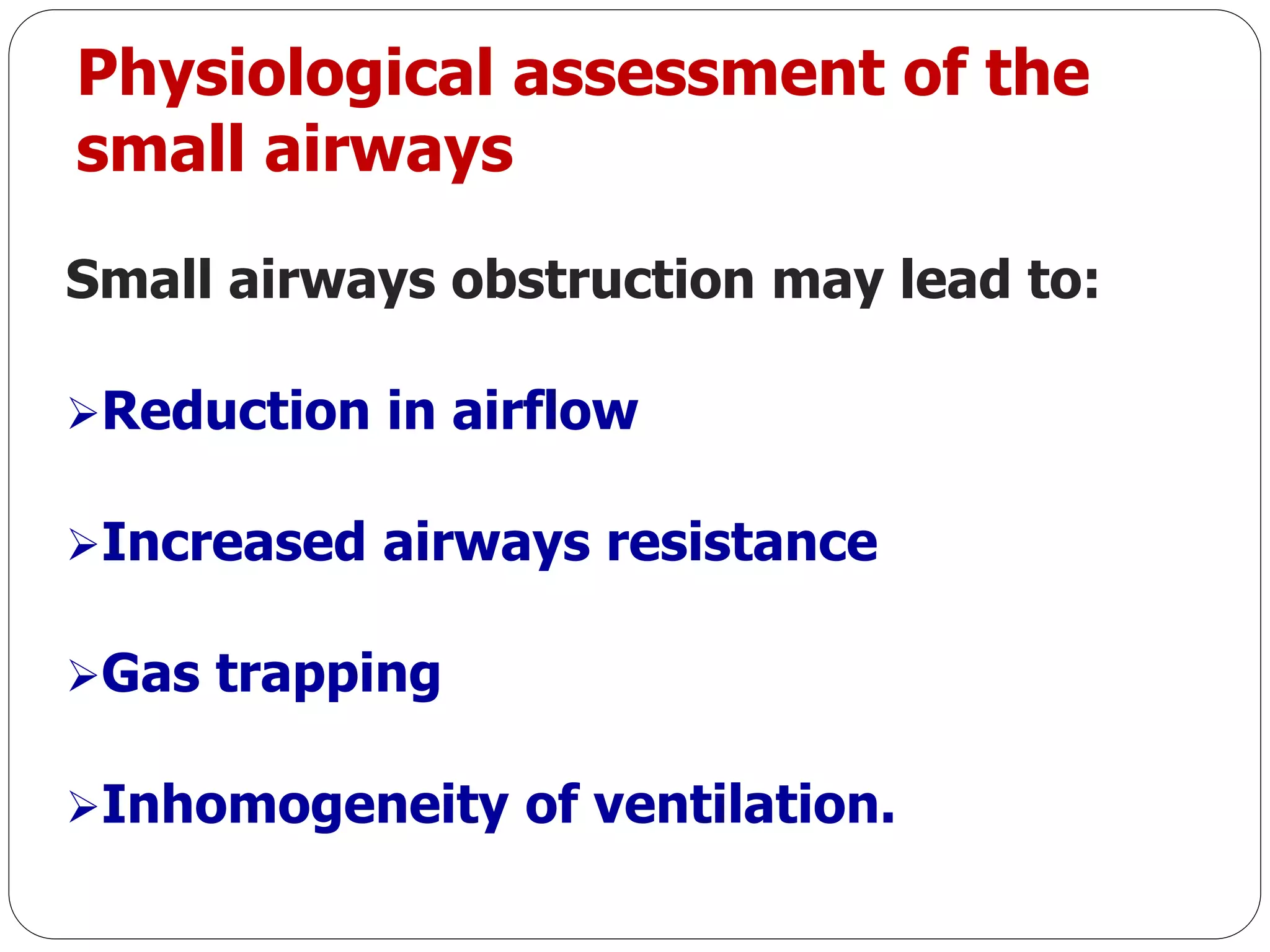 Physiological assessment of the
small airways
Small airways obstruction may lead to:
Reduction in airflow
Increased airways resistance
Gas trapping
Inhomogeneity of ventilation.
 