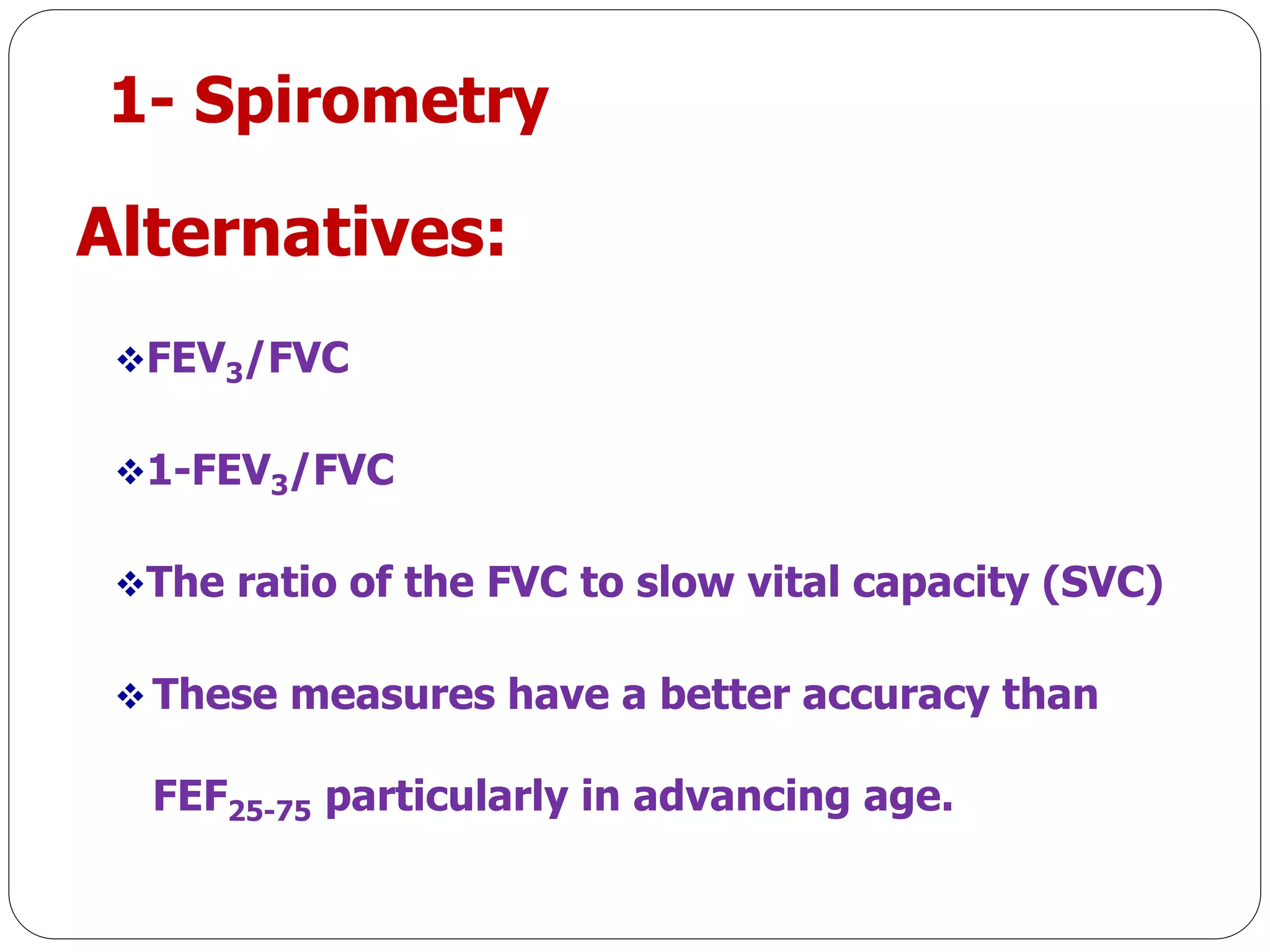 1- Spirometry
Alternatives:
FEV3/FVC
1-FEV3/FVC
The ratio of the FVC to slow vital capacity (SVC)
 These measures have a better accuracy than
FEF25-75 particularly in advancing age.
 