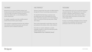 THE BRIEF                                                 THE STRATEGY                                            THE WORK
Being known for premium holiday packages and              Harness a brand truth and create real differentiation   The campaign that ran in 2012 was all about personal
being associated with far-flung and exotic destinations   through all of Kuoni’s marketing communications.        customer requests. The ‘Requested by You, Crafted
was not enough. Perceptions of being expensive,                                                                   by Kuoni’ campaign could be found on outdoor
rather than added value, was also limiting Kuoni’s        We identified that listening to customers and           posters, press ads, radio, online banners, point of
market opportunity.                                       providing expert advice and holidays lies at the        sale in retail outlets and indeed everywhere they
                                                          heart of the Kuoni operation, be it on the telephone,   could engage people.
In a highly competitive and often undifferentiated        online or in person in their growing estate of high
market, Kuoni needed a game changer.                      street shops.                                           In 2013, we evolved the campaign to focus on special
                                                                                                                  occasions such as birthdays and anniversaries and
They needed to communicate that they take holidays        This was the opportunity to spark these same real,      put Kuoni on UK TV for the very first time.
very seriously, and that the personal, special touch      personalised conversations with a wider audience.
really does come as standard with them.
                                                          From that we created a distinctive, ownable
                                                          campaign strapline to reflect the individual quality
                                                          of their attentive service:
                                                           ‘Requested by You, Crafted by Kuoni’




                                                                                                                                                            Kuoni Case Study
 