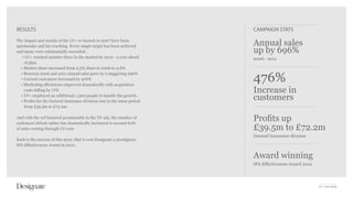 RESULTS                                                                  CAMPAIGN STATS
The impact and results of the LV= re-launch in 2007 have been
spectacular and far-reaching. Every single target has been achieved      Annual sales
and many were substantially exceeded:                                    up by 696%
   • LV= reached number three in the market by 2010 - a year ahead       2006 - 2011
    of plan
  • Market share increased from 2.5% share in 2006 to 9.8%


                                                                         476%
  • Between 2006 and 2011 annual sales grew by a staggering 696%
  • Current customers increased by 476%
  • Marketing efficiencies improved dramatically with acquisition
    costs falling by 77%                                                 Increase in
  • LV= employed an additional 1,300 people to handle the growth.
  • Profits for the General Insurance division rose in the same period
                                                                         customers
    from £39.5m to £72.2m

And with the url featured prominently in the TV ads, the number of
customers driven online has dramatically increased to around 60%
                                                                         Profits up
of sales coming through LV.com                                           £39.5m to £72.2m
                                                                         General Insurance division
Such is the success of this story, that it won Designate a prestigious
IPA Effectiveness Award in 2012.

                                                                         Award winning
                                                                         IPA Effectiveness Award 2012




                                                                                                        LV= Case Study
 