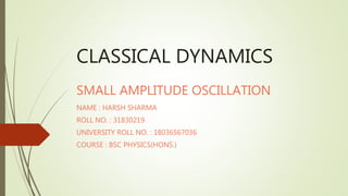 CLASSICAL DYNAMICS
SMALL AMPLITUDE OSCILLATION
NAME : HARSH SHARMA
ROLL NO. : 31830219
UNIVERSITY ROLL NO. : 18036567036
COURSE : BSC PHYSICS(HONS.)
 