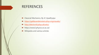REFERENCES
 Classical Mechanics, By JC Upadhyaya
 https://galileoandeinstein.phys.virginia.edu/
 http://electron6.phys.utk.edu/
 https://www2.physics.ox.ac.uk/
 Wikipedia and various articles
 