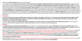 • infection, no causative organism has ever been demonstrated.
• An intriguing similarity to Johne’s disease of cattle, a chronic inflammatory enteropathy resulting from infection with Mycobacterium paratuberculosis, suggests that CD in
man may share a similar aetiology. Some studies of tissue affected by CD have identified mycobacterial DNA more frequently in patients with CD than in controls, but others
have been less conclusive and, importantly, randomised controlled trials have failed to show a significant therapeutic benefit of treating CD with antituberculous drugs. A wide
variety of foods have been implicated, in particular a diet high in refined foodstuffs, but none conclusively. An association with high levels of sanitation in childhood has been
suggested. Smoking increases the relative risk of CD three-fold and is certainly an exacerbating factor after diagnosis, contrary to the protective effect seen in ulcerative colitis
(UC). Smoking cessation has a beneficial effect on disease activity that is comparable to that of very strong medical therapies, such as the antitumour necrosis factor drugs, and
is therefore an essential component in the management of CD. Genetic factors are also clearly extremely important.. The NOD2/ CARD15 gene has excited particular interest as
variants of this gene have been shown to have strong associations with CD. It should be noted, however, that the vast majority of individuals with CD have no abnormalities of
these genes
• Pathogenesis
• As in UC, increased gut mucosal permeability appears to develop at a relatively early stage of the disease. This may lead to increased passage of luminal antigens, which
then induce a cell-mediated inflammatory response. This results in the release of proinflammatory cytokines, such as interleukin-2 and tumour necrosis factor, which
coordinate local and systemic inflammatory responses.
• It has been suggested that CD is associated with a defect in suppressor T-cells, which usually act to prevent escalation of the inflammatory process. As in UC, however, it
remains unclear whether the proposed increase in intestinal permeability is a cause or consequence of the disease process.
• Pathology
• The terminal ileum is most commonly involved (65%), either in isolation or in combination with colonic disease. Colitis alone occurs in up to a one-third of cases and the
remainder are patients with more proximal small bowel involvement. The stomach and duodenum are affected in around 5%, but perianal lesions are common, affecting up
to 50–75% of patients. Perianal disease occurs in 25% per cent of patients with small bowel disease, but in 75% of patients with Crohn’s colitis.
• Macroscopically, resection specimens show fibrotic thickening of the intestinal wall with narrowing of the lumen and fat wrapping (encroachment of mesenteric fat around the
bowel, Figure 69.2). There is usually dilated bowel just proximal to the stricture and deep mucosal ulcerations with linear or snake-like patterns in the strictured area itself.
Oedema in between the ulcers gives rise to a cobblestone appearance of the mucosa. The transmural inflammation (which is a characteristic feature of CD) may lead to
segments of bowel becoming adherent to each other and to surrounding structures, inflammatory masses with mesenteric abscesses and fistulae into adjacent organs. The
serosa is usually opaque, with thickening of the mesentery and enlarged mesenteric lymph nodes. CD is characteristically discontinuous, with inflamed areas separated by
normal intestine, so-called ‘skip’ lesions.
• Microscopically, there are focal areas of chronic inflammation involving all layers of the intestinal wall with lymphoid aggregates. Non-caseating giant cell granulomas are found
in 60% of patients and when present clearly allow a confident diagnosis of CD. They are most common in anorectal disease.
 