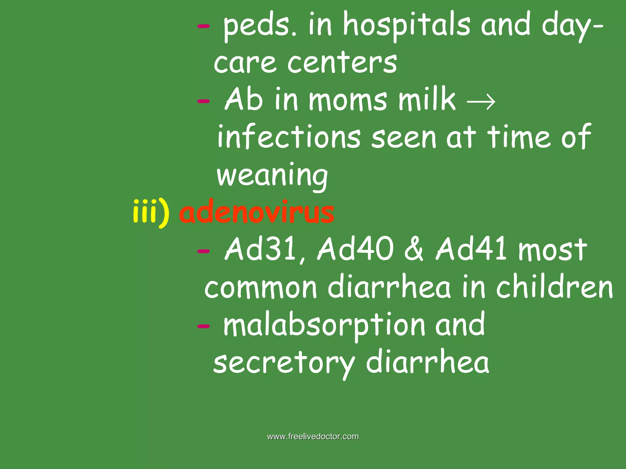 -  peds. in hospitals and day-   care centers -  Ab in moms milk       infections seen at time of    weaning iii)   adenovirus   -  Ad31, Ad40 & Ad41 most   common diarrhea in children -  malabsorption and    secretory diarrhea www.freelivedoctor.com 