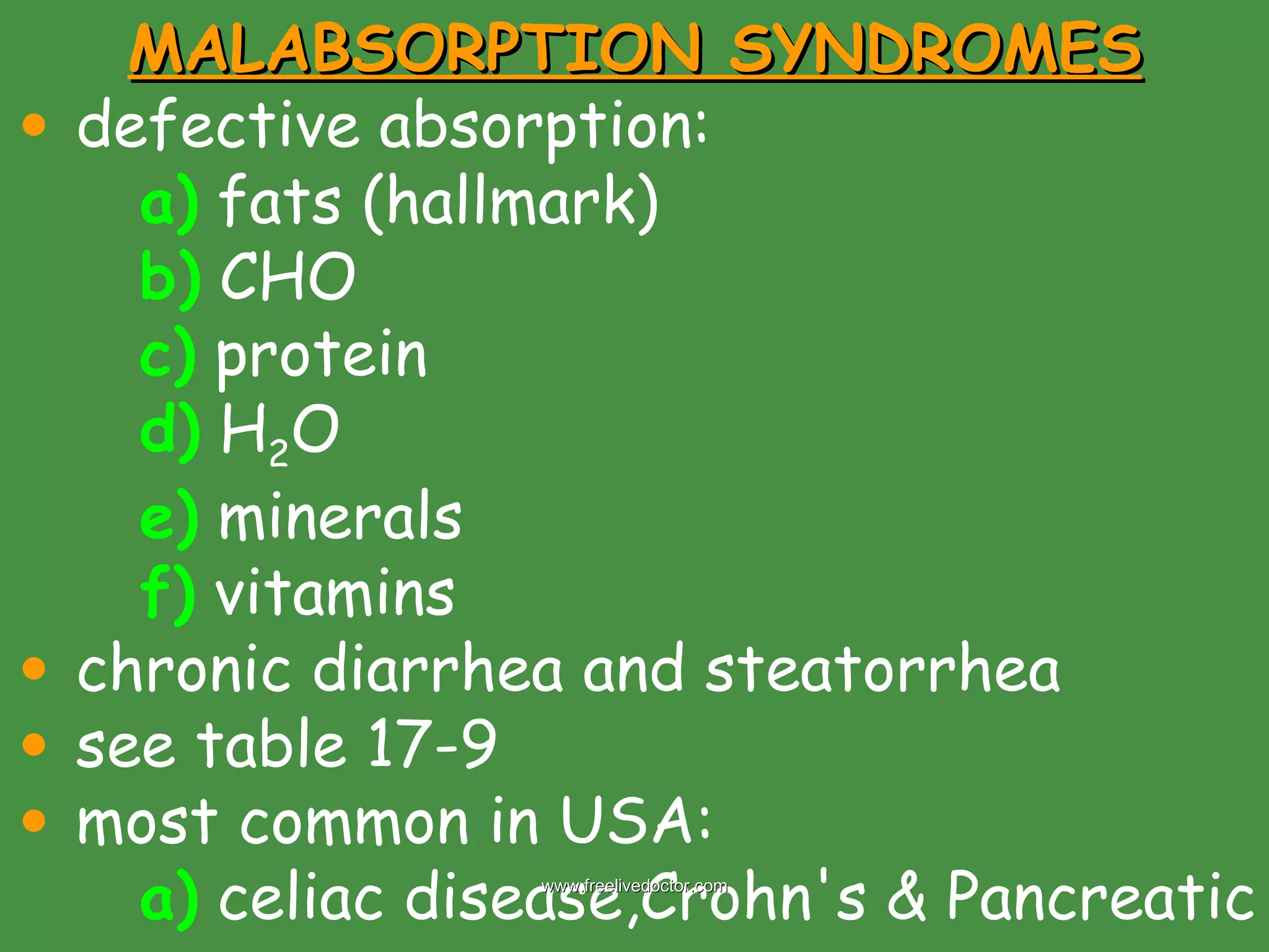 MALABSORPTION SYNDROMES defective absorption: a)  fats (hallmark) b)  CHO c)  protein d)  H 2 O e)  minerals f)  vitamins chronic diarrhea and steatorrhea  see table 17-9 most common in USA: a)  celiac disease,Crohn's & Pancreatic www.freelivedoctor.com 