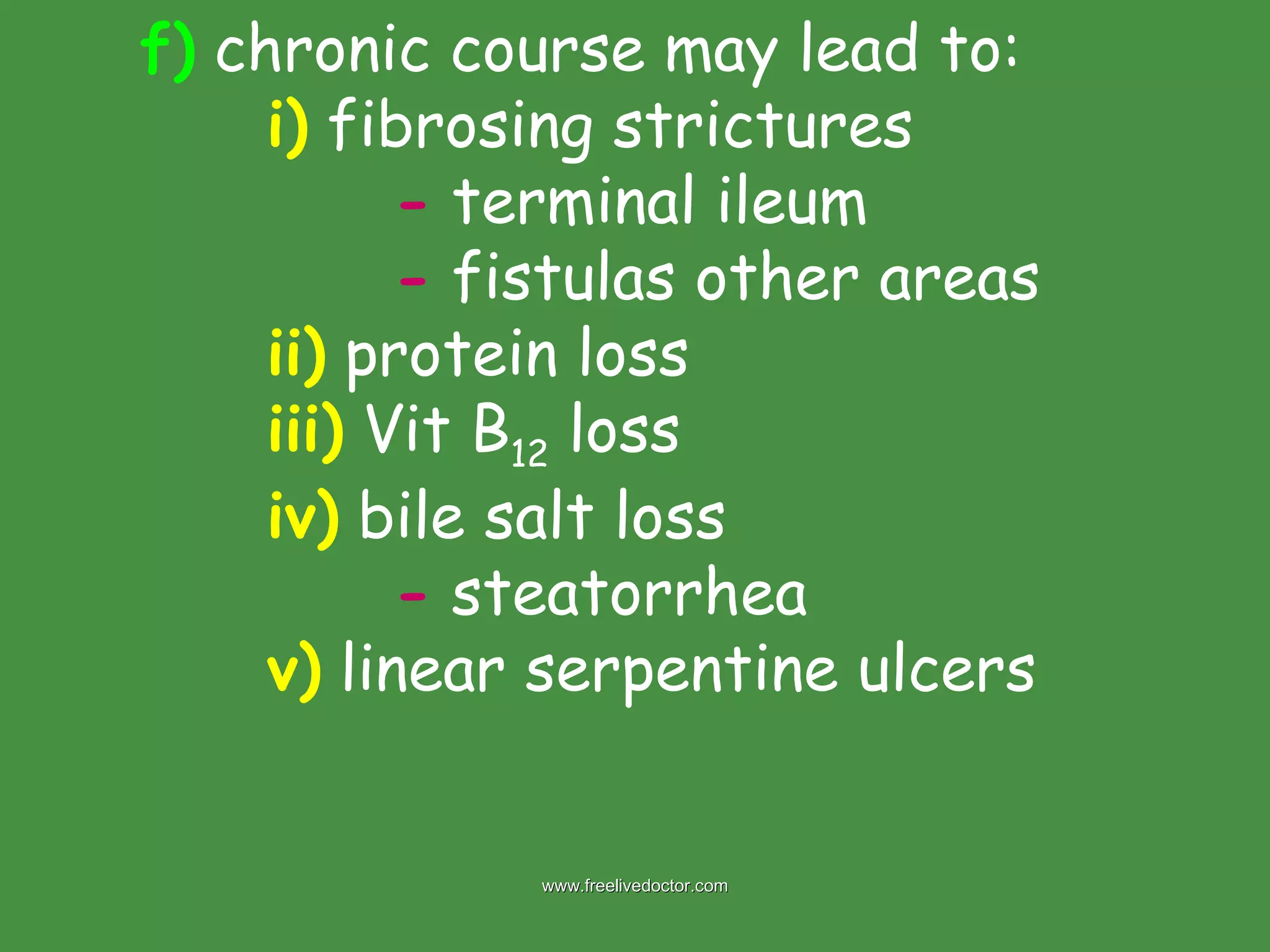 f)  chronic course may lead to: i)  fibrosing strictures -  terminal ileum -  fistulas other areas  ii)  protein loss iii)  Vit B 12  loss iv)  bile salt loss -  steatorrhea  v)  linear serpentine ulcers www.freelivedoctor.com 