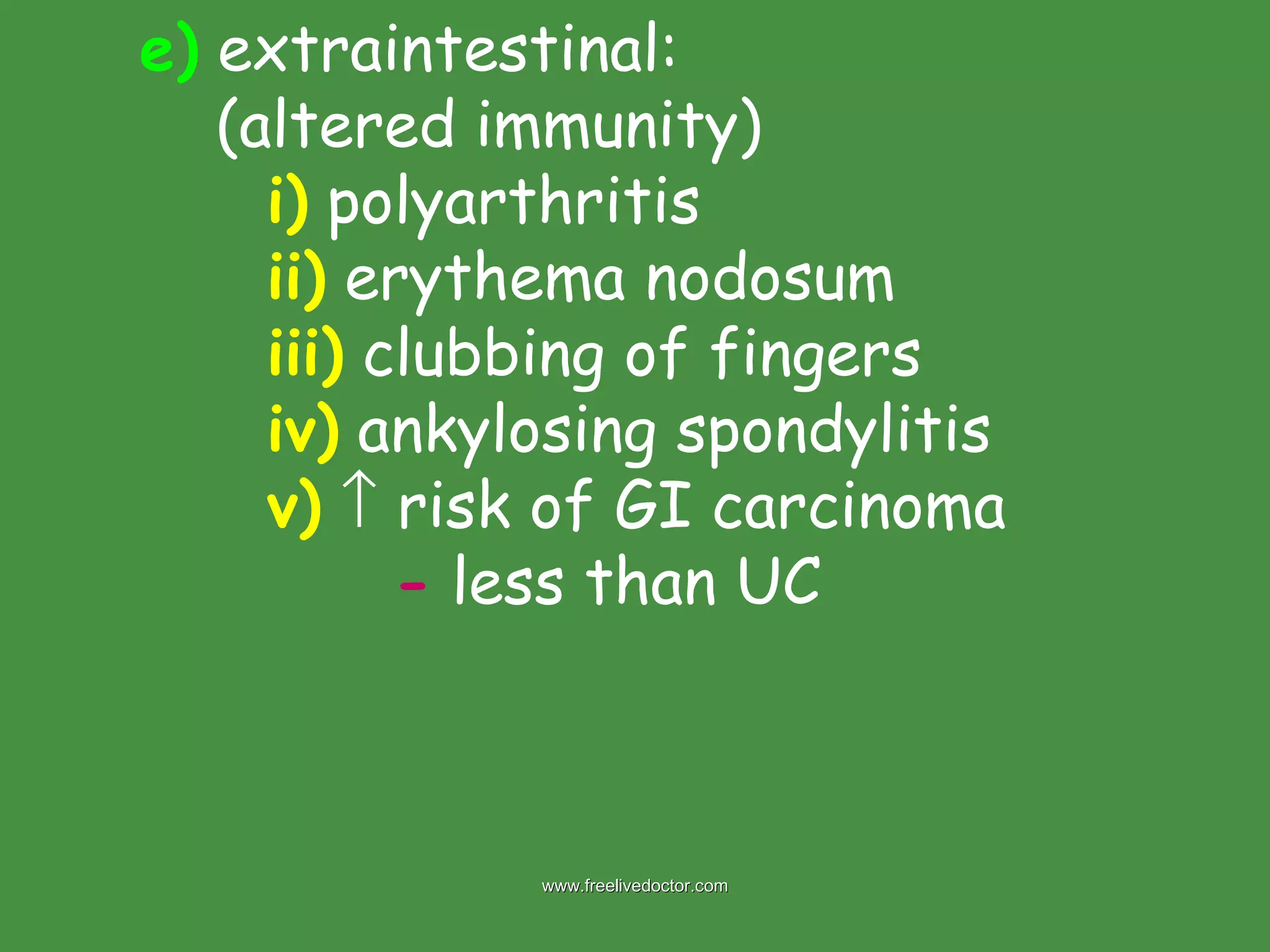 e)  extraintestinal:   (altered immunity) i)  polyarthritis  ii)  erythema nodosum iii)  clubbing of fingers iv)  ankylosing spondylitis  v)     risk of GI carcinoma -  less than UC www.freelivedoctor.com 