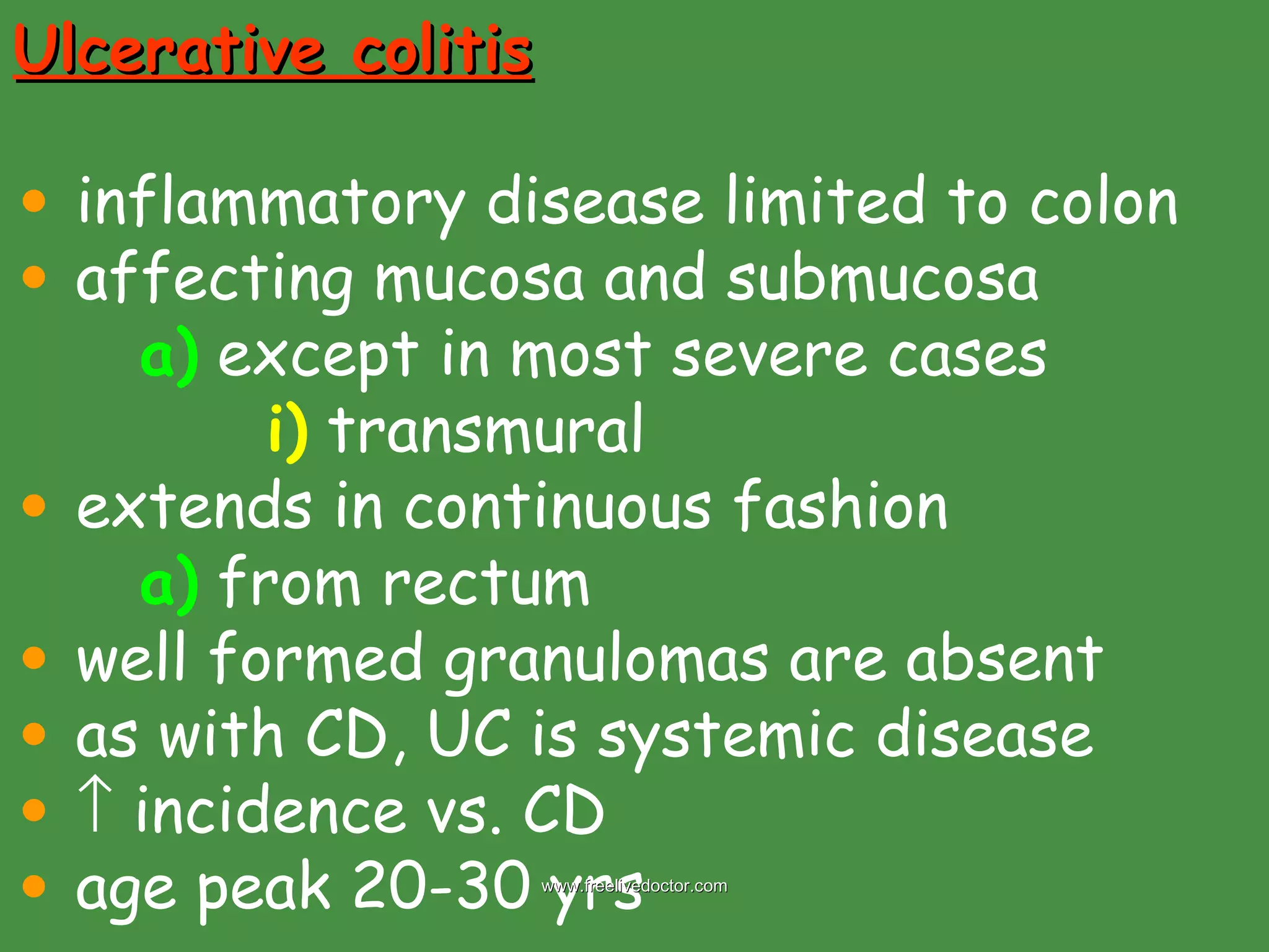 Ulcerative colitis inflammatory disease limited to colon affecting mucosa and submucosa a)  except in most severe cases i)  transmural extends in continuous fashion a)  from rectum well formed granulomas are absent as with CD, UC is systemic disease    incidence vs. CD age peak 20-30 yrs www.freelivedoctor.com 