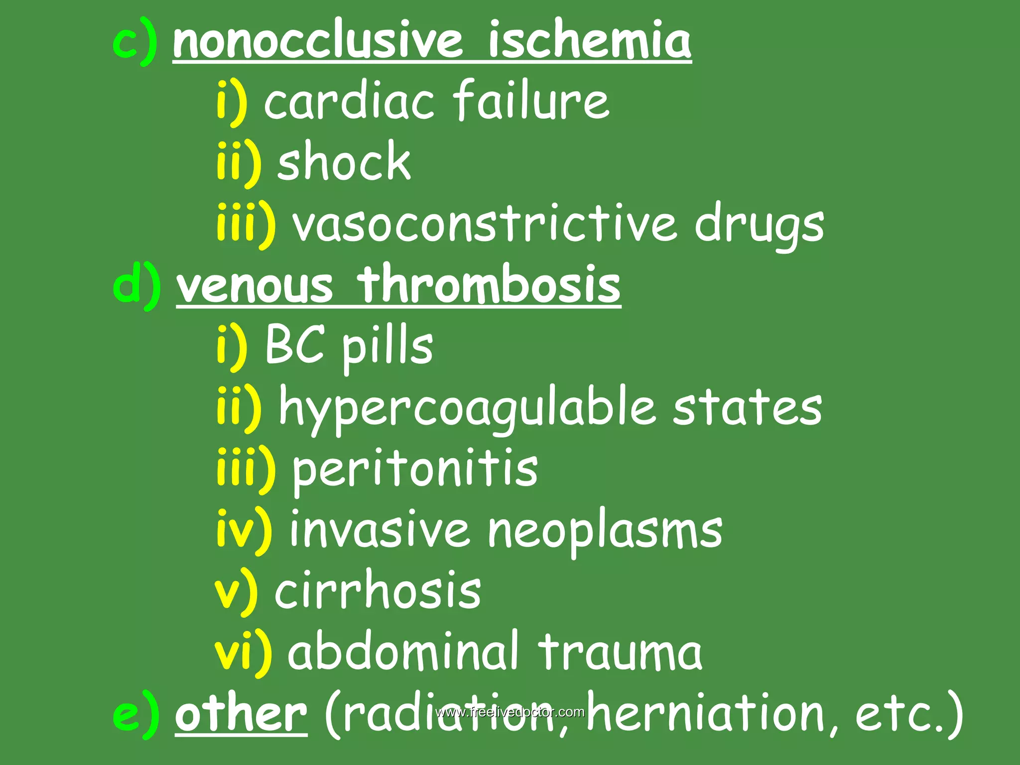 c)   nonocclusive ischemia i)  cardiac failure ii)  shock iii)  vasoconstrictive drugs d)   venous thrombosis i)  BC pills ii)  hypercoagulable states iii)  peritonitis iv)  invasive neoplasms v)  cirrhosis vi)  abdominal trauma e)   other  (radiation, herniation, etc.) www.freelivedoctor.com 