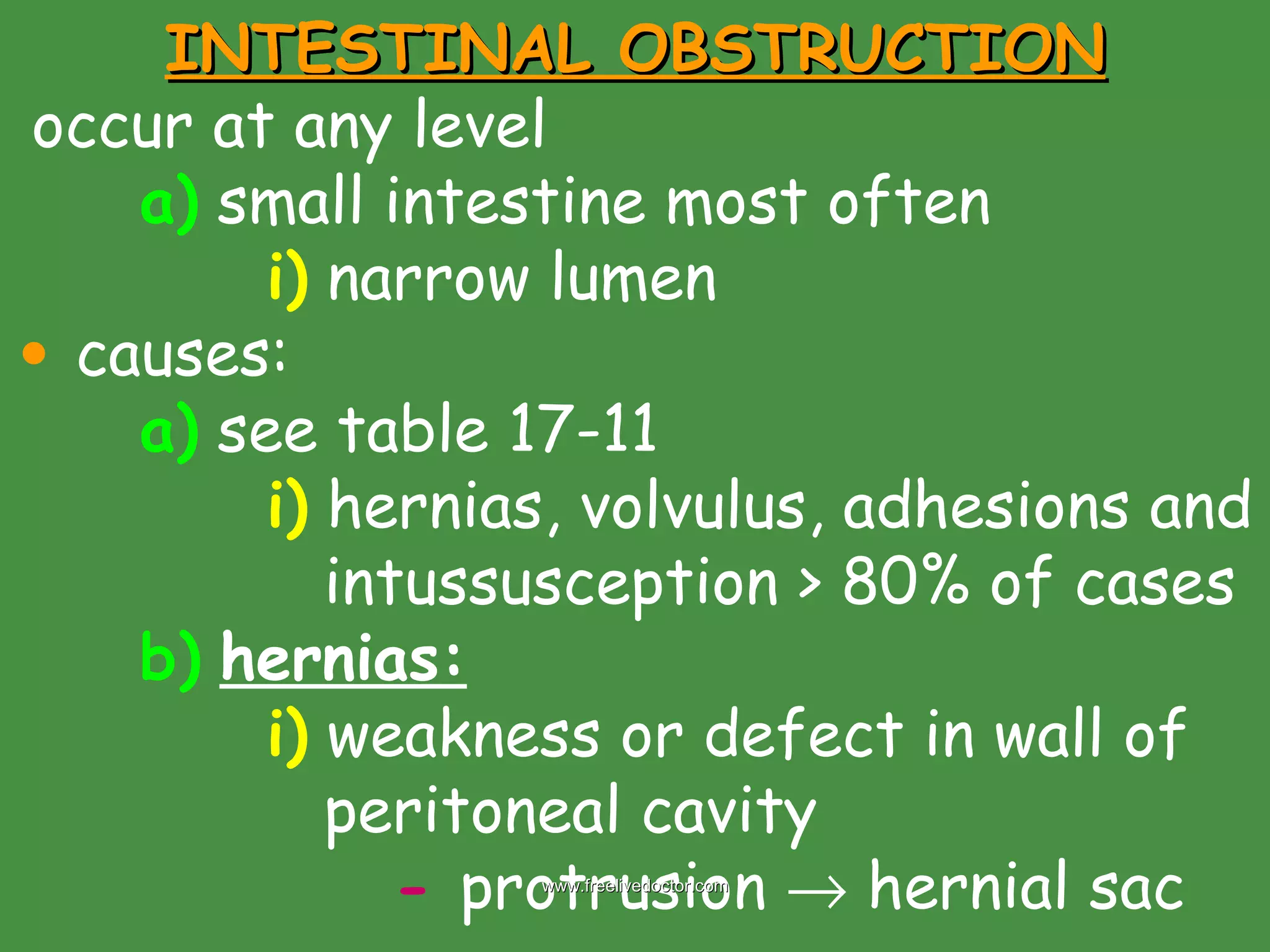 INTESTINAL OBSTRUCTION occur at any level a)  small intestine most often i)  narrow lumen causes: a)  see table 17-11 i)  hernias, volvulus, adhesions and    intussusception > 80% of cases b)   hernias: i)  weakness or defect in wall of    peritoneal cavity -  protrusion    hernial sac www.freelivedoctor.com 
