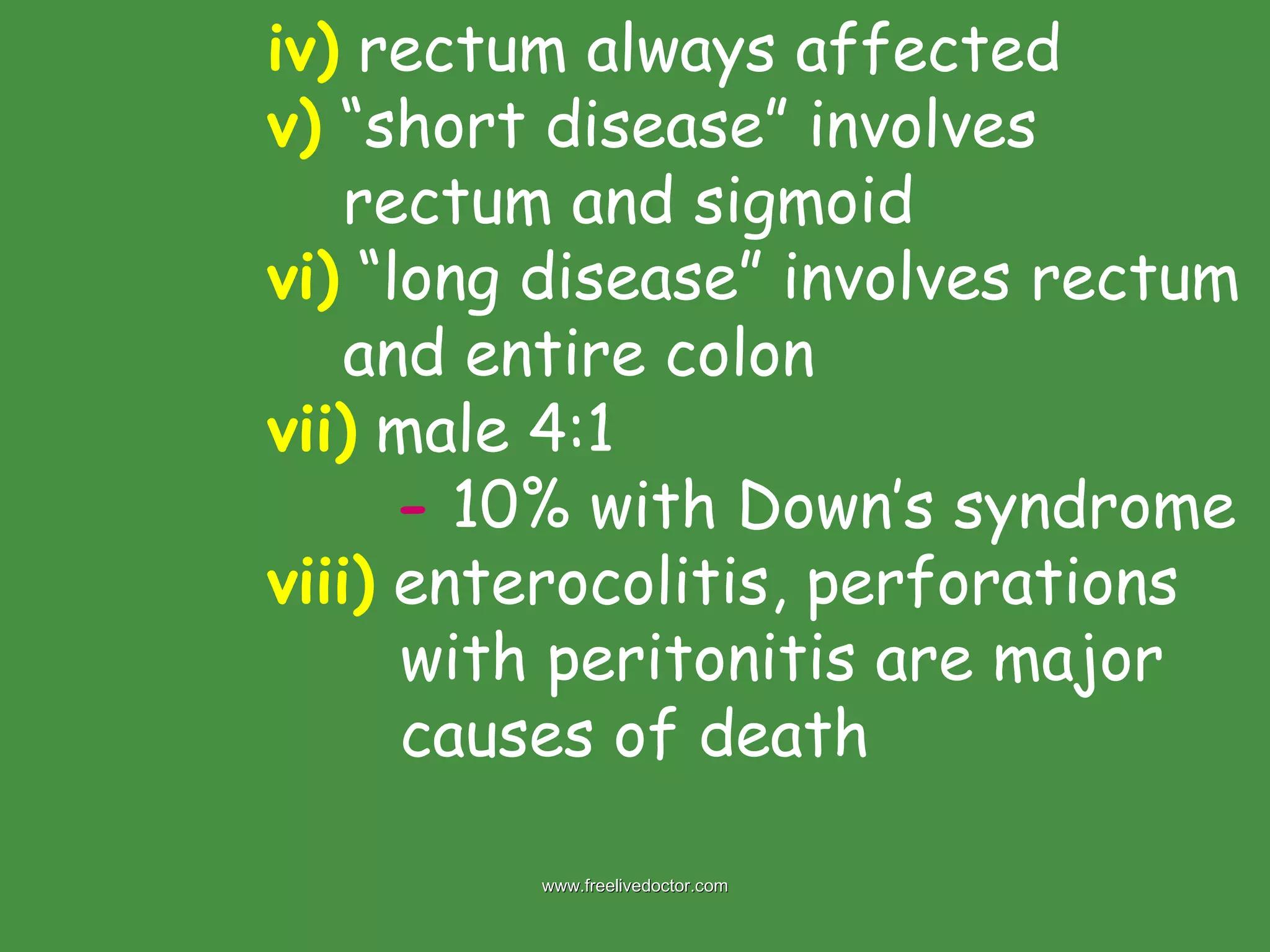 iv)  rectum always affected v)  “short disease” involves   rectum and sigmoid vi)  “long disease” involves rectum   and entire colon vii)  male 4:1 -  10% with Down’s syndrome viii)  enterocolitis, perforations    with peritonitis are major    causes of death www.freelivedoctor.com 