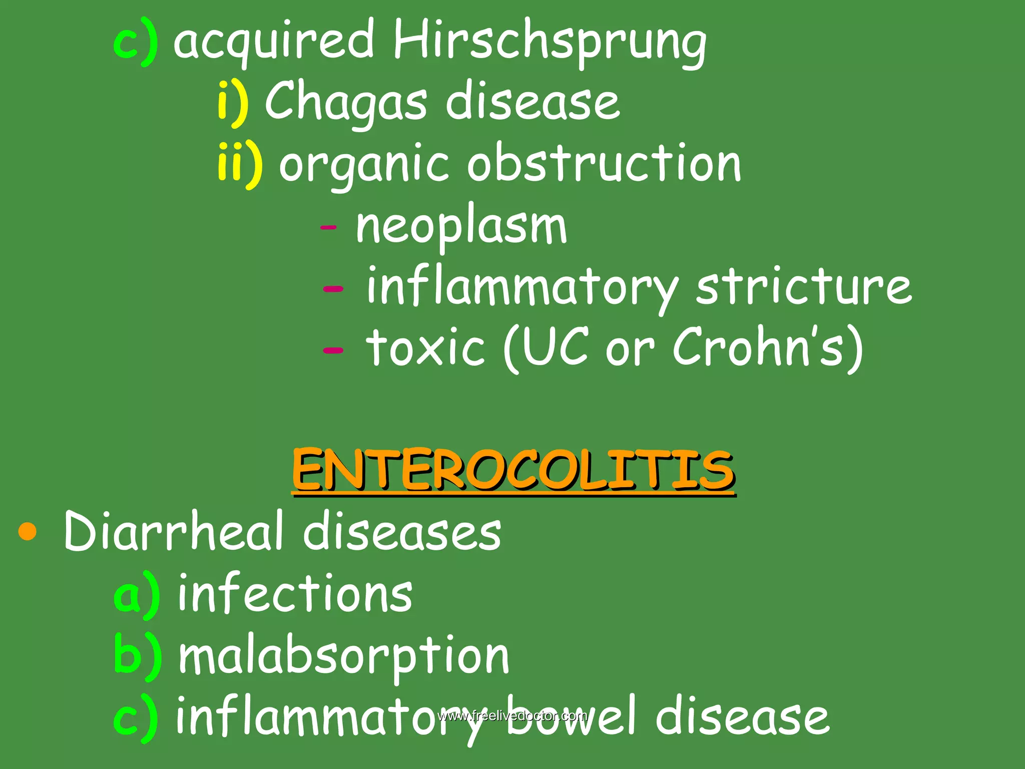 c)  acquired Hirschsprung i)  Chagas disease ii)  organic obstruction -  neoplasm -  inflammatory stricture -  toxic (UC or Crohn’s) ENTEROCOLITIS Diarrheal diseases a)  infections b)  malabsorption c)  inflammatory bowel disease www.freelivedoctor.com 