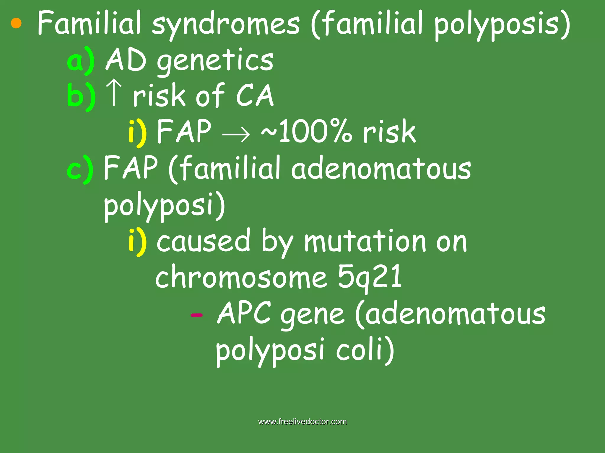 Familial syndromes (familial polyposis) a)  AD genetics b)     risk of CA i)  FAP    ~100% risk c)  FAP (familial adenomatous    polyposi) i)  caused by mutation on    chromosome 5q21 -  APC gene (adenomatous    polyposi coli) www.freelivedoctor.com 