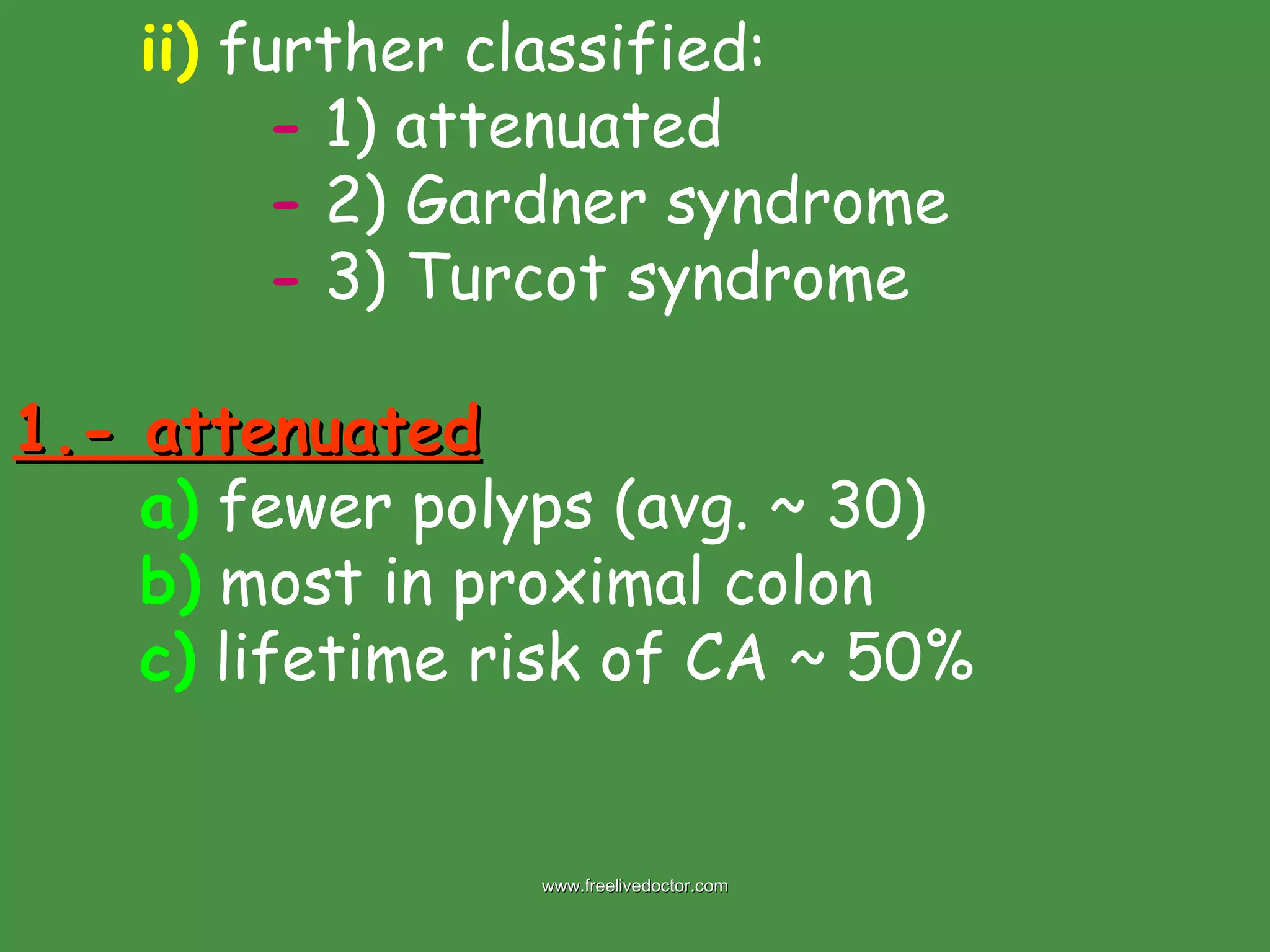 ii)  further classified: -  1) attenuated -  2) Gardner syndrome -  3) Turcot syndrome 1.- attenuated a)  fewer polyps (avg. ~ 30) b)  most in proximal colon c)  lifetime risk of CA ~ 50% www.freelivedoctor.com 