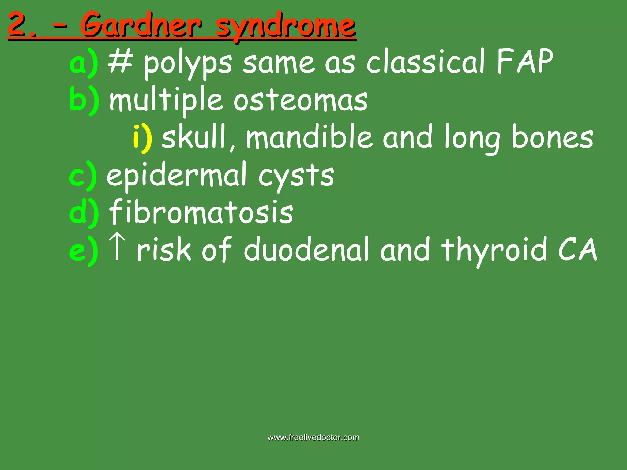 2. – Gardner syndrome a)  # polyps same as classical FAP b)  multiple osteomas i)  skull, mandible and long bones c)  epidermal cysts d)  fibromatosis e)     risk of duodenal and thyroid CA www.freelivedoctor.com 