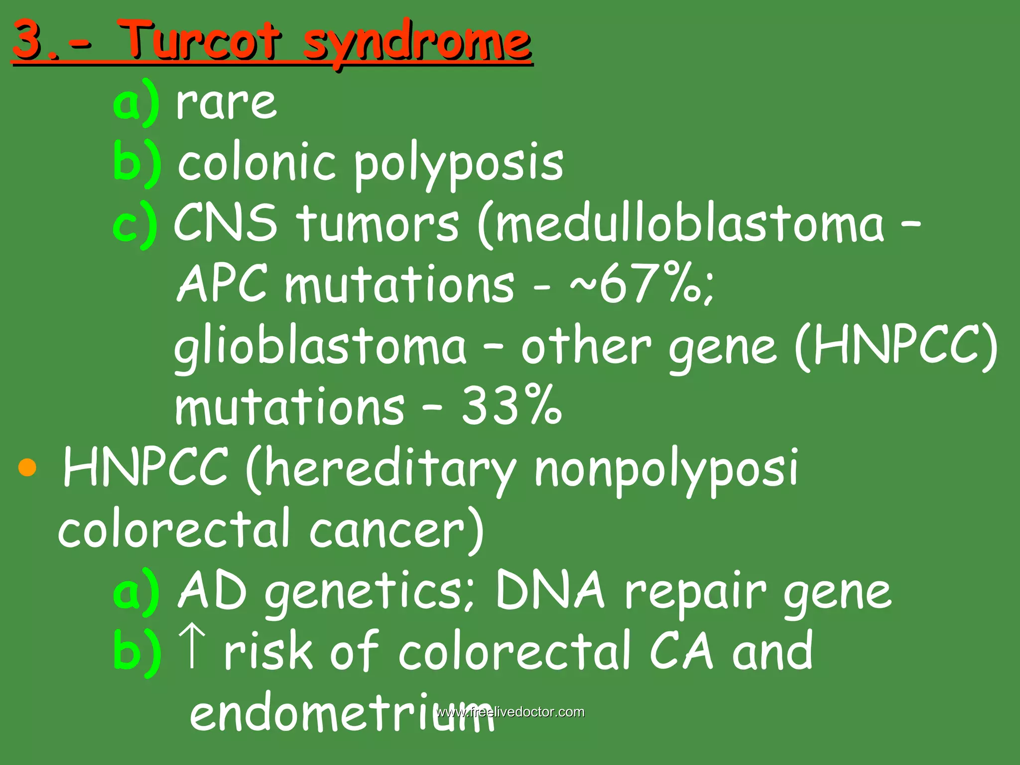 3.- Turcot syndrome a)  rare b)  colonic polyposis c)  CNS tumors (medulloblastoma –    APC mutations - ~67%;    glioblastoma – other gene (HNPCC)   mutations – 33% HNPCC (hereditary nonpolyposi colorectal cancer) a)  AD genetics; DNA repair gene b)     risk of colorectal CA and      endometrium www.freelivedoctor.com 