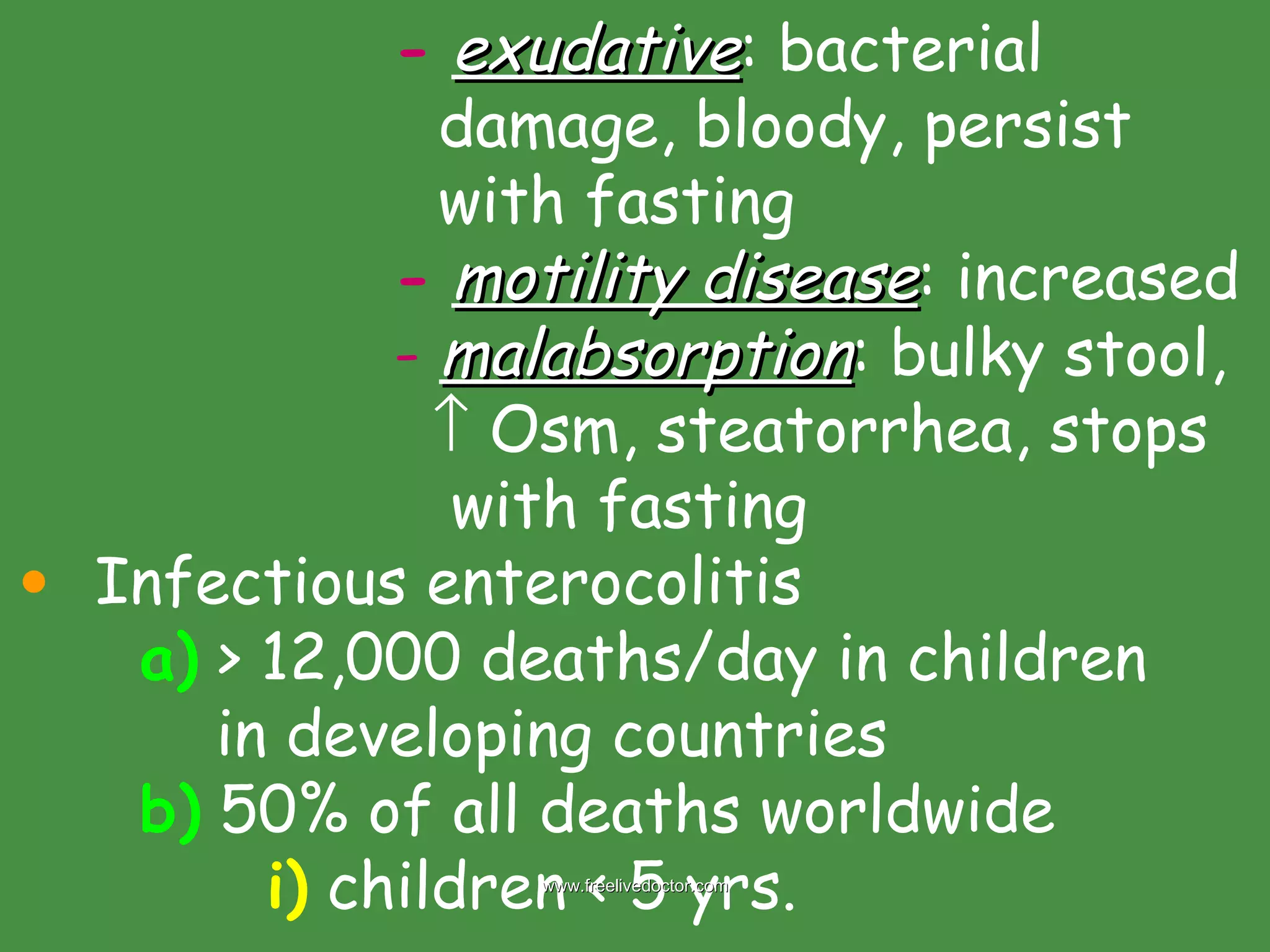 -   exudative : bacterial    damage, bloody, persist    with fasting -   motility disease : increased -   malabsorption : bulky stool,       Osm, steatorrhea, stops    with fasting Infectious enterocolitis a)  > 12,000 deaths/day in children   in developing countries b)  50% of all deaths worldwide i)  children < 5 yrs.  www.freelivedoctor.com 