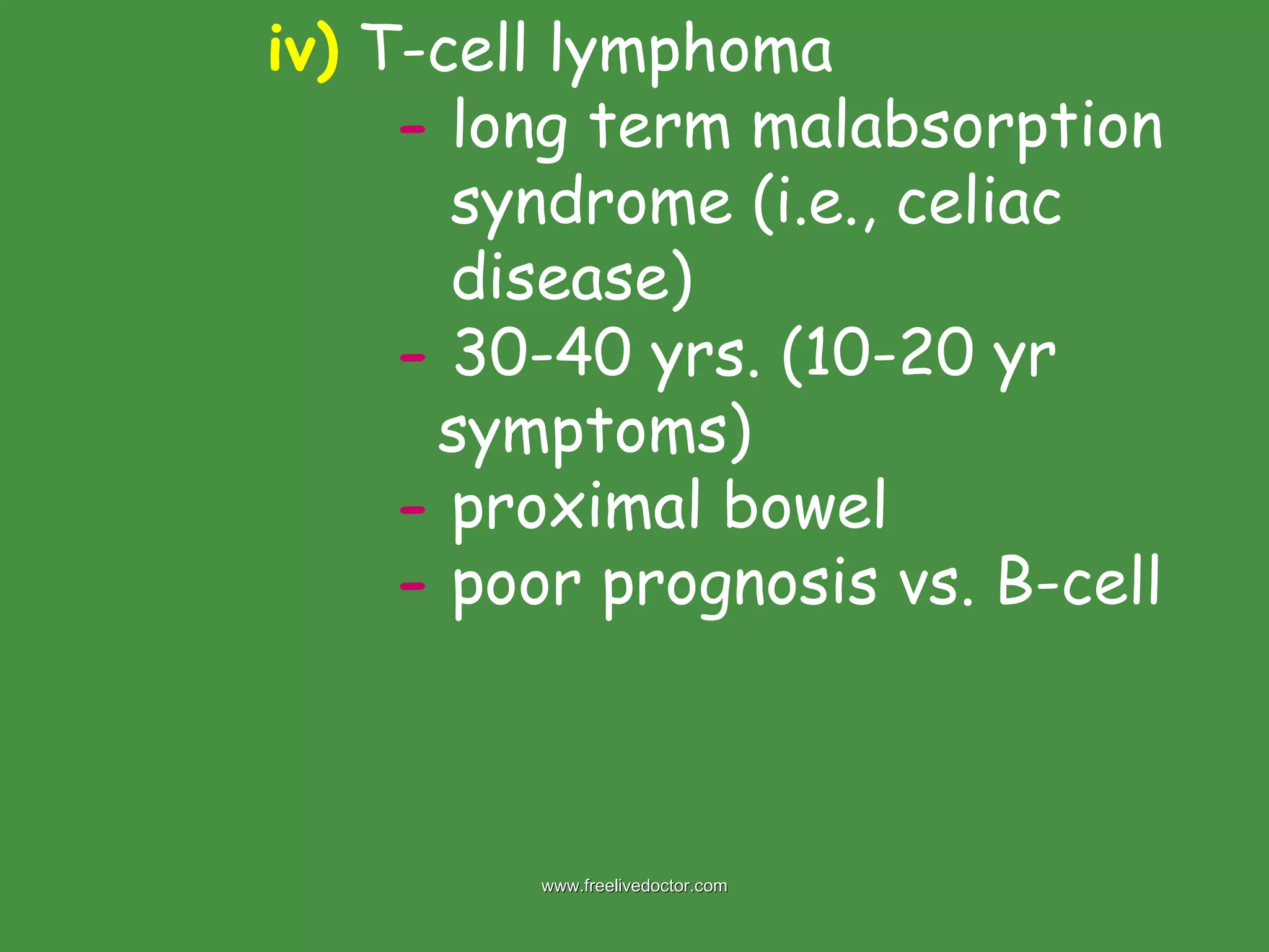 iv)  T-cell lymphoma -  long term malabsorption    syndrome (i.e., celiac    disease) -  30-40 yrs. (10-20 yr    symptoms) -  proximal bowel -  poor prognosis vs. B-cell www.freelivedoctor.com 