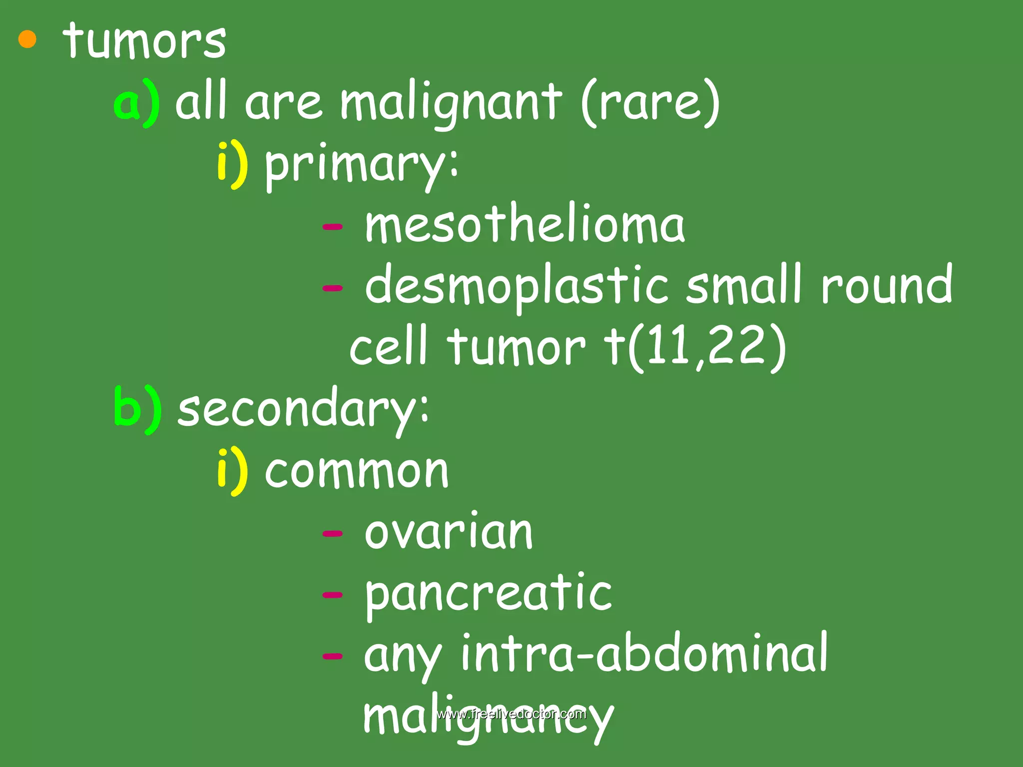 tumors a)  all are malignant (rare) i)  primary: -  mesothelioma -  desmoplastic small round    cell tumor t(11,22) b)  secondary: i)  common -  ovarian -  pancreatic -  any intra-abdominal      malignancy www.freelivedoctor.com 