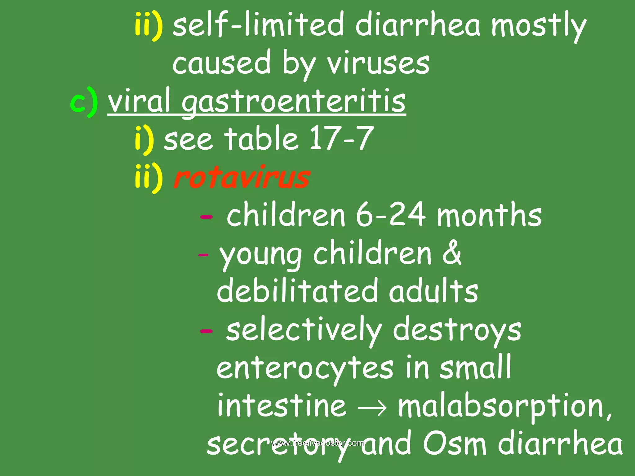 ii)  self-limited diarrhea mostly    caused by viruses c)   viral gastroenteritis i)  see table 17-7 ii)   rotavirus   -  children 6-24 months -  young children &    debilitated adults -  selectively destroys    enterocytes in small    intestine    malabsorption,   secretory and Osm diarrhea www.freelivedoctor.com 