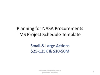 Planning for NASA Procurements
MS Project Schedule Template
Small & Large Actions
$25-125K & $10-50M

Disclaimer: This briefing is not a
government document.

1

 