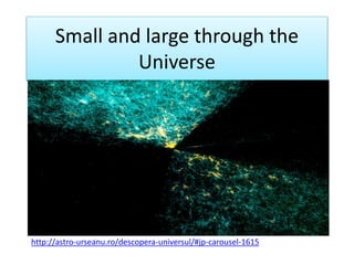 Small and large through the
Universe
http://astro-urseanu.ro/descopera-universul/#jp-carousel-1615
 