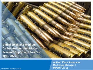 Copyright © IMARC Service Pvt Ltd. All Rights Reserved
Global Small and Medium
Caliber Ammunition Market
Research Report and Forecast
2021-2026
Author: Elena Anderson,
Marketing Manager |
IMARC Group
© 2019 IMARC All Rights Reserved
 