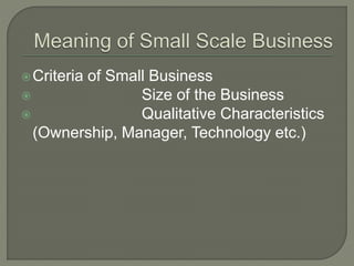 Criteria of Small Business
 Size of the Business
 Qualitative Characteristics
(Ownership, Manager, Technology etc.)
 
