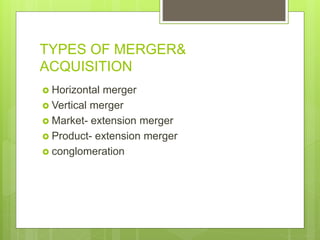 TYPES OF MERGER&
ACQUISITION
 Horizontal merger
 Vertical merger
 Market- extension merger
 Product- extension merger
 conglomeration
 