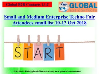 Global B2B Contacts LLC
816-286-4114|info@globalb2bcontacts.com| www.globalb2bcontacts.com
Small and Medium Enterprise Techno Fair
Attendees email list 10-12 Oct 2018
 