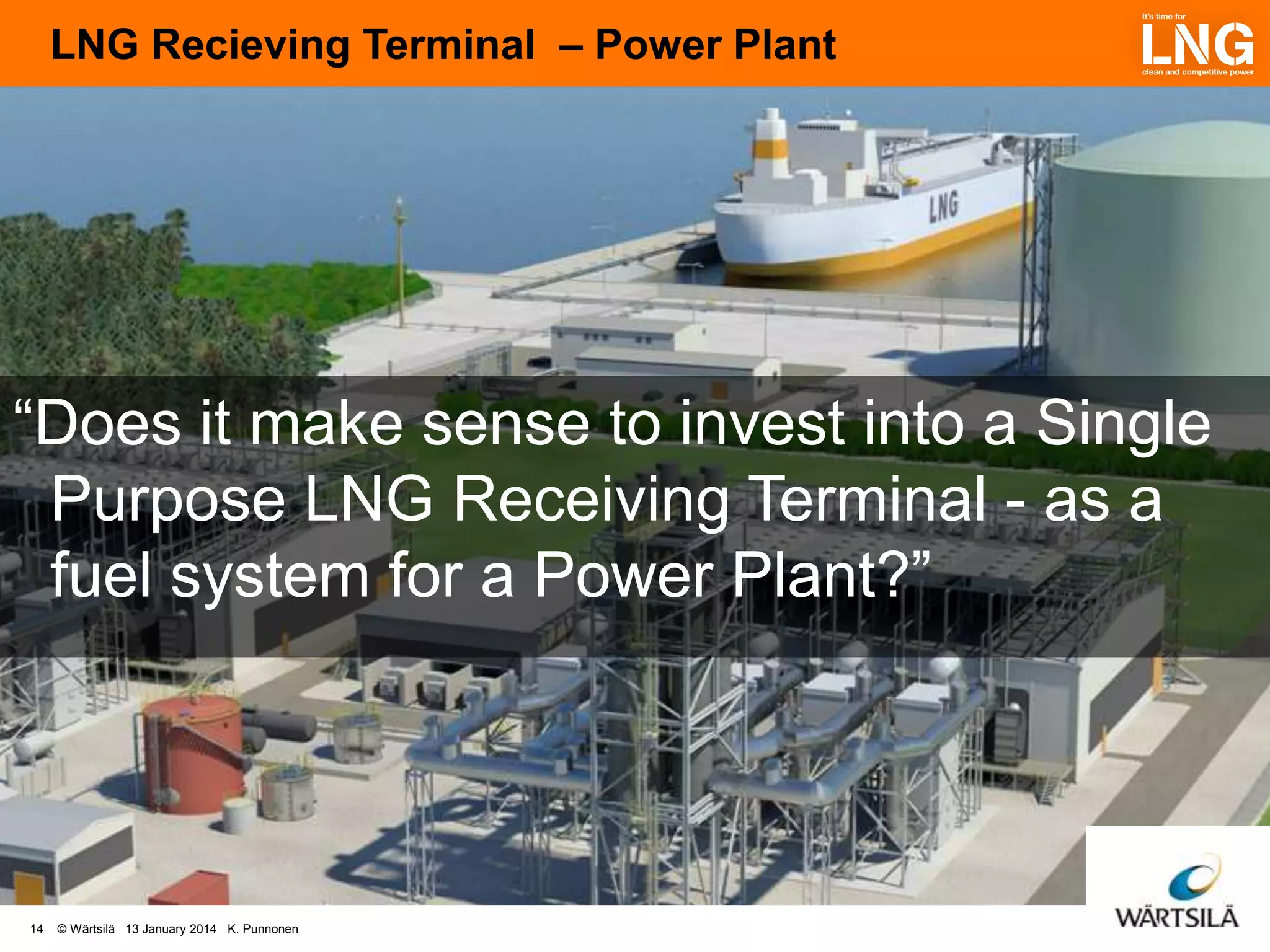 LNG Recieving Terminal – Power Plant

“Does it make sense to invest into a Single
Purpose LNG Receiving Terminal - as a
fuel system for a Power Plant?”

14

© Wärtsilä 13 January 2014 K. Punnonen

 