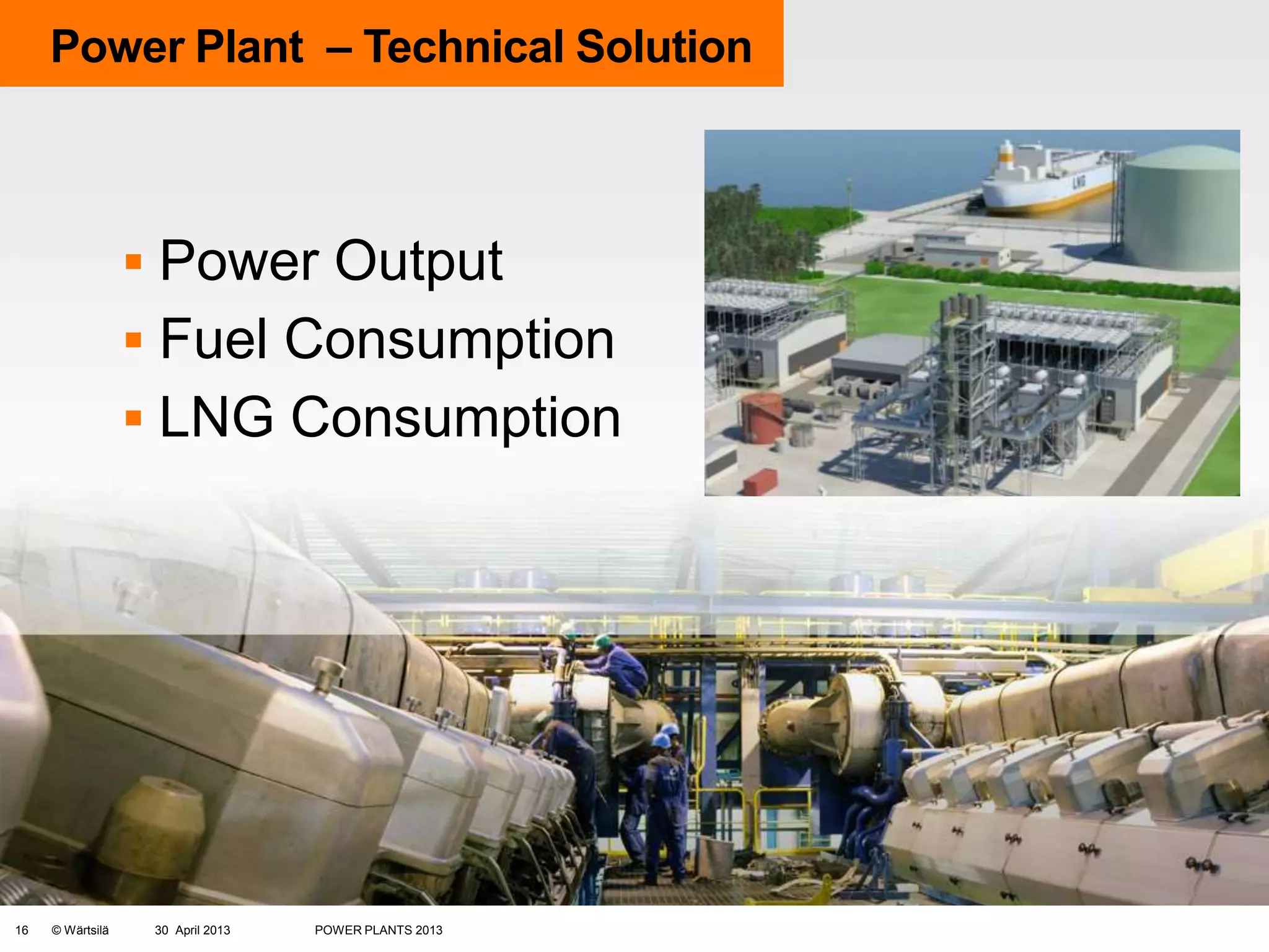 Power Plant – Technical Solution

 Power Output
 Fuel Consumption
 LNG Consumption

16

© Wärtsilä

30 April 2013

POWER PLANTS 2013

 