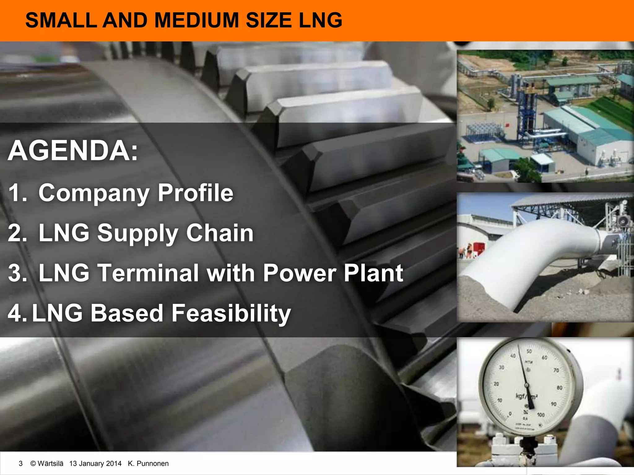 SMALL AND MEDIUM SIZE LNG

AGENDA:
1. Company Profile
2. LNG Supply Chain
3. LNG Terminal with Power Plant
4. LNG Based Feasibility

3

© Wärtsilä 13 January 2014 K. Punnonen

 