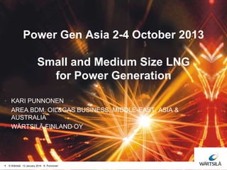 Power Gen Asia 2-4 October 2013

Small and Medium Size LNG
for Power Generation
• KARI PUNNONEN
• AREA BDM, OIL&GAS BUSINESS, MIDDLE-EAST, ASIA &
AUSTRALIA
• WÄRTSILÄ FINLAND OY

1

© Wärtsilä 13 January 2014 K. Punnonen

 