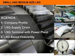SMALL AND MEDIUM SIZE LNG

AGENDA:
1. Company Profile
2. LNG Supply Chain
3. LNG Terminal with Power Plant
4. LNG Based Feasibility

3

© Wärtsilä 13 January 2014 K. Punnonen

 