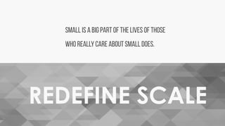REDEFINE SCALE
SMALL IS a BIG PART of the lives of those
who really care about SMALL DOES.
 