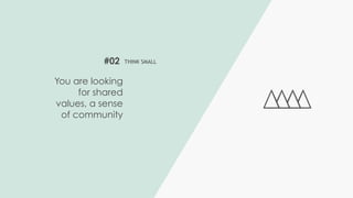 #02 THINK SMALL
You are looking
for shared
values, a sense
of community
 