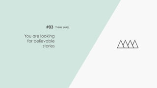 #03 THINK SMALL
You are looking
for believable
stories
 